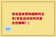 有氧健身帮助睡眠吗女生(有氧运动如何改善女性睡眠？)