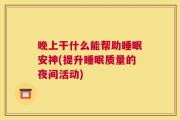 晚上干什么能帮助睡眠安神(提升睡眠质量的夜间活动)