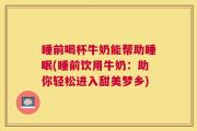 睡前喝杯牛奶能帮助睡眠(睡前饮用牛奶：助你轻松进入甜美梦乡)