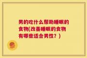 男的吃什么帮助睡眠的食物(改善睡眠的食物有哪些适合男性？)