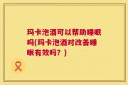 玛卡泡酒可以帮助睡眠吗(玛卡泡酒对改善睡眠有效吗？)
