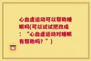 心血虚运动可以帮助睡眠吗(可以试试把改成：“心血虚运动对睡眠有帮助吗？”)
