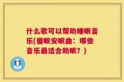 什么歌可以帮助睡眠音乐(催眠安眠曲：哪些音乐最适合助眠？)