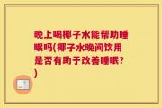 晚上喝椰子水能帮助睡眠吗(椰子水晚间饮用是否有助于改善睡眠？)