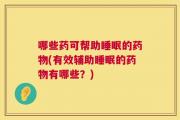 哪些药可帮助睡眠的药物(有效辅助睡眠的药物有哪些？)