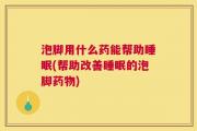 泡脚用什么药能帮助睡眠(帮助改善睡眠的泡脚药物)