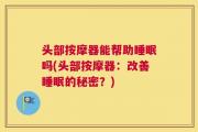 头部按摩器能帮助睡眠吗(头部按摩器：改善睡眠的秘密？)