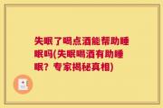 失眠了喝点酒能帮助睡眠吗(失眠喝酒有助睡眠？专家揭秘真相)