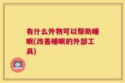 有什么外物可以帮助睡眠(改善睡眠的外部工具)