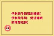 伊利纯牛奶帮助睡眠(伊利纯牛奶：促进睡眠的理想选择)