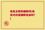 吸氧会帮助睡眠吗(吸氧对改善睡眠有益吗？)