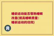 睡前运动能否帮助睡眠改善(提高睡眠质量：睡前运动的功效)