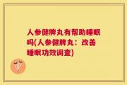 人参健脾丸有帮助睡眠吗(人参健脾丸：改善睡眠功效调查)