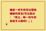 睡前一杯牛奶可以帮助睡眠吗男生(可以尝试：「男士，喝一杯牛奶有助于入眠吗？」)