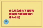 什么放在床头下面帮助睡眠(提升睡眠质量的床头小物)