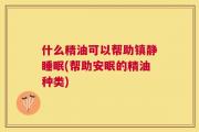 什么精油可以帮助镇静睡眠(帮助安眠的精油种类)