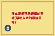 什么茶是帮助睡眠的茶叶(帮助入眠的最佳茶叶)