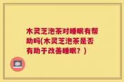 木灵芝泡茶对睡眠有帮助吗(木灵芝泡茶是否有助于改善睡眠？)