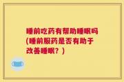 睡前吃药有帮助睡眠吗(睡前服药是否有助于改善睡眠？)