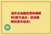 温开水加醋能帮助睡眠吗(醋与温水：促进睡眠的意外组合)