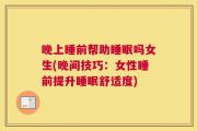 晚上睡前帮助睡眠吗女生(晚间技巧：女性睡前提升睡眠舒适度)