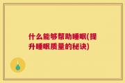 什么能够帮助睡眠(提升睡眠质量的秘诀)