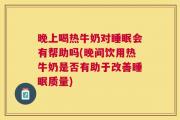 晚上喝热牛奶对睡眠会有帮助吗(晚间饮用热牛奶是否有助于改善睡眠质量)