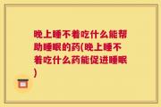 晚上睡不着吃什么能帮助睡眠的药(晚上睡不着吃什么药能促进睡眠)
