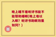 晚上睡不着听评书能不能帮助睡眠(晚上难以入眠？听评书助眠效果如何？)