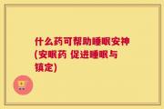 什么药可帮助睡眠安神(安眠药 促进睡眠与镇定)