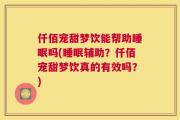 仟佰宠甜梦饮能帮助睡眠吗(睡眠辅助？仟佰宠甜梦饮真的有效吗？)