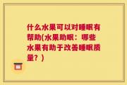 什么水果可以对睡眠有帮助(水果助眠：哪些水果有助于改善睡眠质量？)