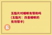 五酯片对睡眠有帮助吗(五酯片：改善睡眠的有效帮手)