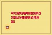 可以帮助睡眠的按摩仪(帮助改善睡眠的按摩器)