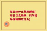 每天吃什么帮助睡眠(每日饮食助眠：科学指导你睡前吃什么)