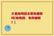 少量咖啡因会帮助睡眠吗(咖啡因：有助睡眠？)