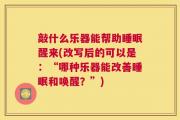 敲什么乐器能帮助睡眠醒来(改写后的可以是：“哪种乐器能改善睡眠和唤醒？”)