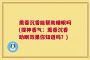 熏香沉香能帮助睡眠吗(提神香气：熏香沉香助眠效果你知道吗？)