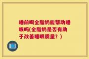 睡前喝全脂奶能帮助睡眠吗(全脂奶是否有助于改善睡眠质量？)