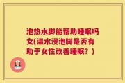 泡热水脚能帮助睡眠吗女(温水浸泡脚是否有助于女性改善睡眠？)