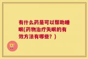 有什么药是可以帮助睡眠(药物治疗失眠的有效方法有哪些？)