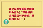 晚上吃苹果能帮助睡眠吗为什么(“苹果晚间食用是否利于睡眠？原因是什么？”)