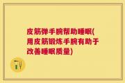 皮筋弹手腕帮助睡眠(用皮筋锻炼手腕有助于改善睡眠质量)