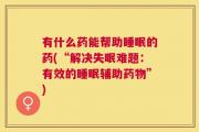 有什么药能帮助睡眠的药(“解决失眠难题：有效的睡眠辅助药物”)