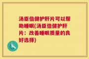 汤臣倍健护肝片可以帮助睡眠(汤臣倍健护肝片：改善睡眠质量的良好选择)