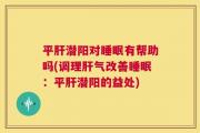 平肝潜阳对睡眠有帮助吗(调理肝气改善睡眠：平肝潜阳的益处)