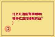 什么红酒能帮助睡眠(哪种红酒对睡眠有益？)