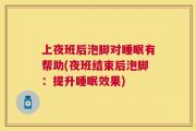 上夜班后泡脚对睡眠有帮助(夜班结束后泡脚：提升睡眠效果)