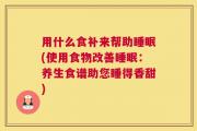 用什么食补来帮助睡眠(使用食物改善睡眠：养生食谱助您睡得香甜)