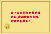 晚上吃豆制品会帮助睡眠吗(晚间食用豆制品对睡眠有益吗？)